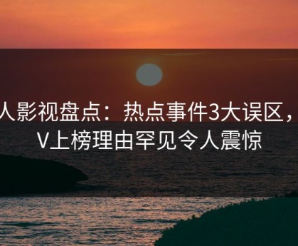 人人影视盘点：热点事件3大误区，大V上榜理由罕见令人震惊