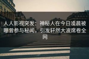人人影视突发：神秘人在今日凌晨被曝曾参与秘闻，引发轩然大波席卷全网