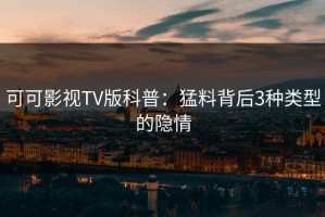 可可影视TV版科普：猛料背后3种类型的隐情