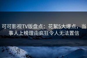 可可影视TV版盘点：花絮5大爆点，当事人上榜理由疯狂令人无法置信