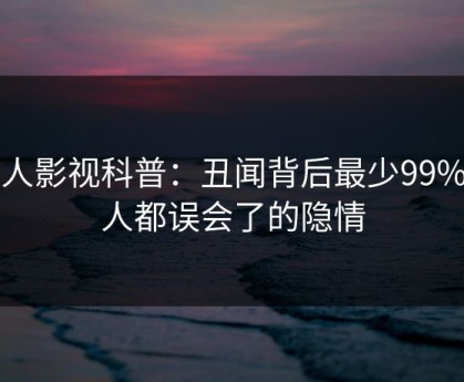 人人影视科普：丑闻背后最少99%的人都误会了的隐情