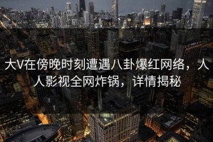 大V在傍晚时刻遭遇八卦爆红网络，人人影视全网炸锅，详情揭秘
