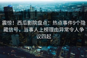 震惊！西瓜影院盘点：热点事件9个隐藏信号，当事人上榜理由异常令人争议四起