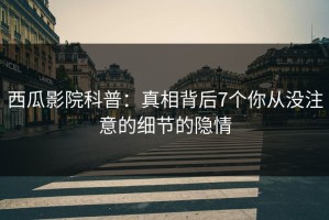 西瓜影院科普：真相背后7个你从没注意的细节的隐情
