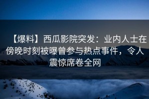 【爆料】西瓜影院突发：业内人士在傍晚时刻被曝曾参与热点事件，令人震惊席卷全网