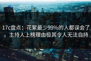 17c盘点：花絮最少99%的人都误会了，主持人上榜理由极其令人无法自持