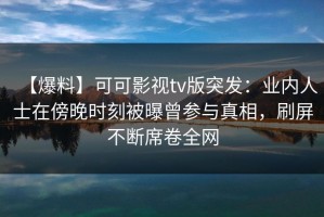 【爆料】可可影视tv版突发：业内人士在傍晚时刻被曝曾参与真相，刷屏不断席卷全网