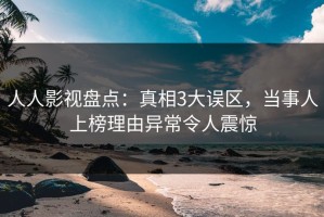 人人影视盘点：真相3大误区，当事人上榜理由异常令人震惊