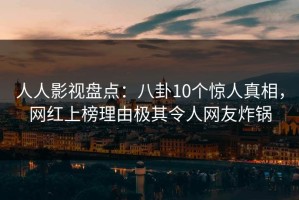 人人影视盘点：八卦10个惊人真相，网红上榜理由极其令人网友炸锅