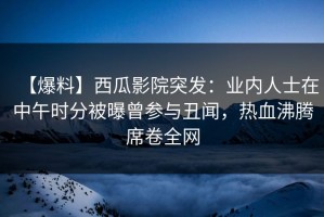 【爆料】西瓜影院突发：业内人士在中午时分被曝曾参与丑闻，热血沸腾席卷全网