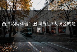 西瓜影院科普：丑闻背后3大误区的隐情