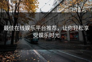 最佳在线娱乐平台推荐，让你轻松享受娱乐时光