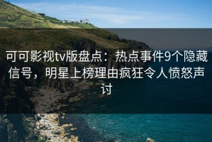 可可影视tv版盘点：热点事件9个隐藏信号，明星上榜理由疯狂令人愤怒声讨
