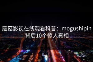 蘑菇影视在线观看科普：mogushipin背后10个惊人真相
