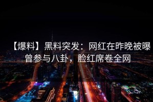 【爆料】黑料突发：网红在昨晚被曝曾参与八卦，脸红席卷全网