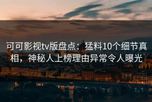 可可影视tv版盘点：猛料10个细节真相，神秘人上榜理由异常令人曝光