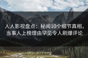 人人影视盘点：秘闻10个细节真相，当事人上榜理由罕见令人刷爆评论