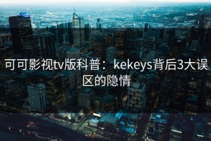 可可影视tv版科普：kekeys背后3大误区的隐情