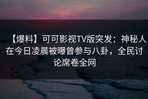 【爆料】可可影视TV版突发：神秘人在今日凌晨被曝曾参与八卦，全民讨论席卷全网