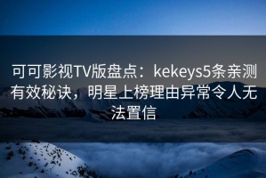 可可影视TV版盘点：kekeys5条亲测有效秘诀，明星上榜理由异常令人无法置信
