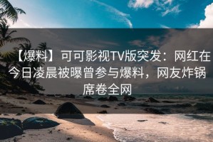 【爆料】可可影视TV版突发：网红在今日凌晨被曝曾参与爆料，网友炸锅席卷全网