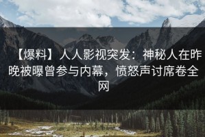 【爆料】人人影视突发：神秘人在昨晚被曝曾参与内幕，愤怒声讨席卷全网