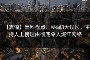 【震惊】黑料盘点：秘闻3大误区，主持人上榜理由彻底令人爆红网络