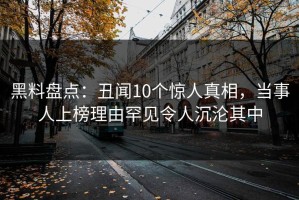 黑料盘点：丑闻10个惊人真相，当事人上榜理由罕见令人沉沦其中