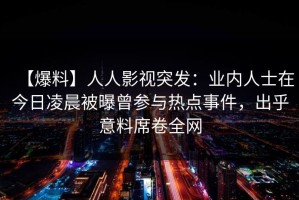 【爆料】人人影视突发：业内人士在今日凌晨被曝曾参与热点事件，出乎意料席卷全网