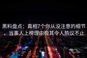 黑料盘点：真相7个你从没注意的细节，当事人上榜理由极其令人热议不止