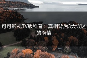 可可影视TV版科普：真相背后3大误区的隐情
