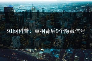 91网科普：真相背后9个隐藏信号