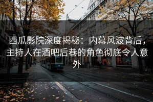 西瓜影院深度揭秘：内幕风波背后，主持人在酒吧后巷的角色彻底令人意外