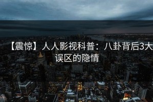 【震惊】人人影视科普：八卦背后3大误区的隐情