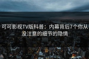 可可影视TV版科普：内幕背后7个你从没注意的细节的隐情