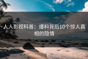 人人影视科普：爆料背后10个惊人真相的隐情