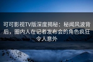 可可影视TV版深度揭秘：秘闻风波背后，圈内人在记者发布会的角色疯狂令人意外
