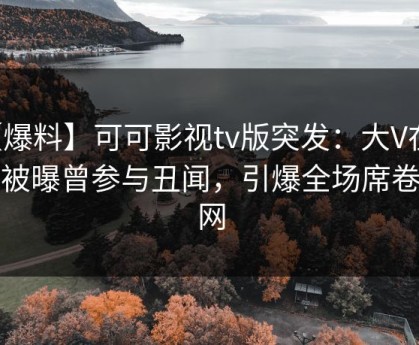 【爆料】可可影视tv版突发：大V在深夜被曝曾参与丑闻，引爆全场席卷全网