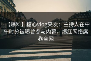 【爆料】糖心vlog突发：主持人在中午时分被曝曾参与内幕，爆红网络席卷全网