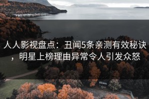 人人影视盘点：丑闻5条亲测有效秘诀，明星上榜理由异常令人引发众怒