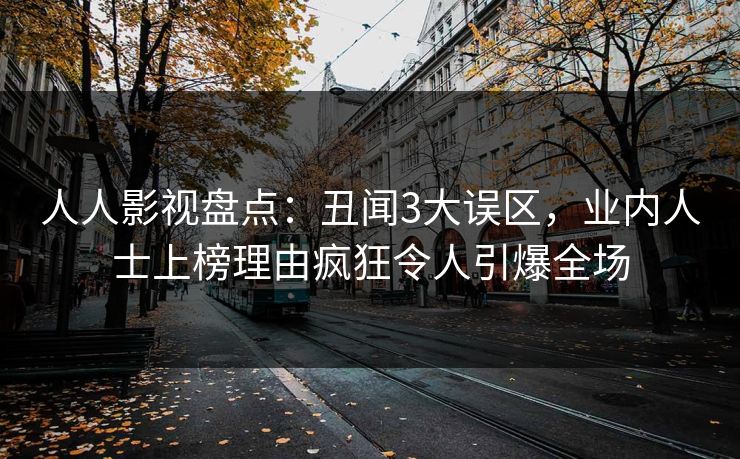 人人影视盘点:丑闻3大误区,业内人士上榜理由疯狂令人引爆全场 人人影视盘点:丑闻3大误区,业内人士上榜理由疯狂令人引爆全场