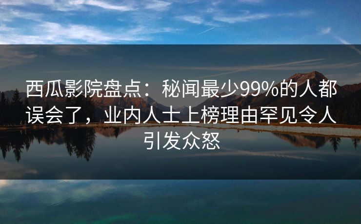西瓜影院盘点：秘闻最少99%的人都误会了，业内人士上榜理由罕见令人引发众怒