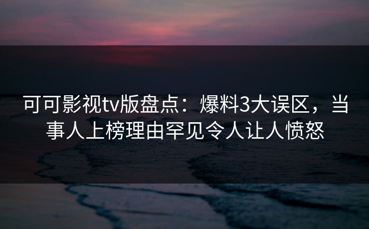 可可影视tv版盘点：爆料3大误区，当事人上榜理由罕见令人让人愤怒