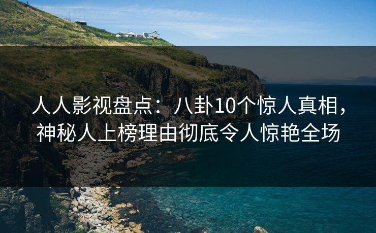 人人影视盘点：八卦10个惊人真相，神秘人上榜理由彻底令人惊艳全场