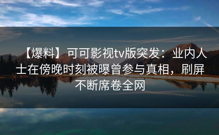 【爆料】可可影视tv版突发:业内人士在傍晚时刻被曝曾参与真相,刷屏不断席卷全网 【爆料】可可影视tv版突发:业内人士在傍晚时刻被曝曾参与真相,刷屏不断席卷全网