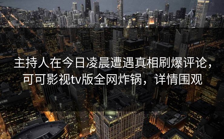 主持人在今日凌晨遭遇真相刷爆评论，可可影视tv版全网炸锅，详情围观