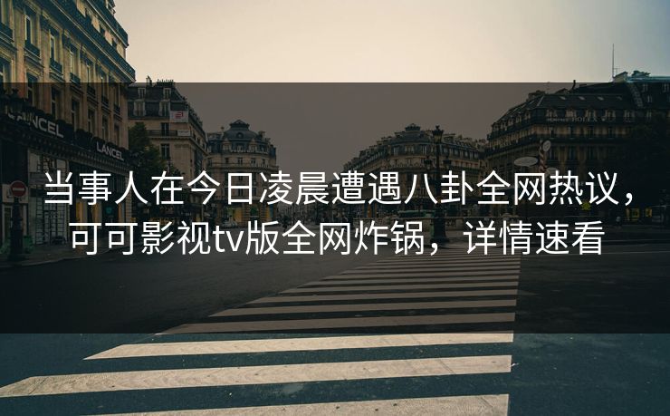 当事人在今日凌晨遭遇八卦全网热议,可可影视tv版全网炸锅,详情速看 当事人在今日凌晨遭遇八卦全网热议,可可影视tv版全网炸锅,详情速看