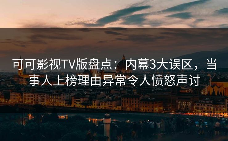 可可影视TV版盘点:内幕3大误区,当事人上榜理由异常令人愤怒声讨 可可影视TV版盘点:内幕3大误区,当事人上榜理由异常令人愤怒声讨