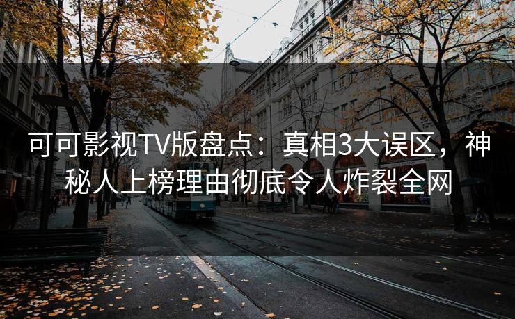 可可影视TV版盘点：真相3大误区，神秘人上榜理由彻底令人炸裂全网