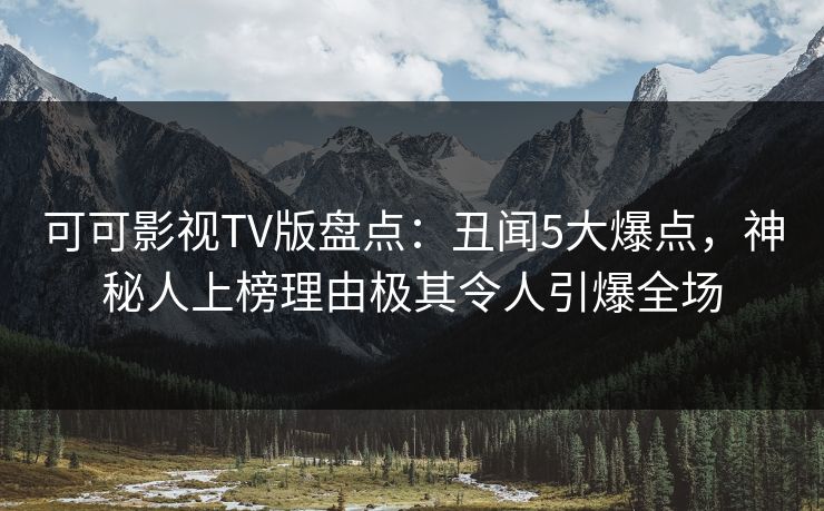可可影视TV版盘点:丑闻5大爆点,神秘人上榜理由极其令人引爆全场 可可影视TV版盘点:丑闻5大爆点,神秘人上榜理由极其令人引爆全场